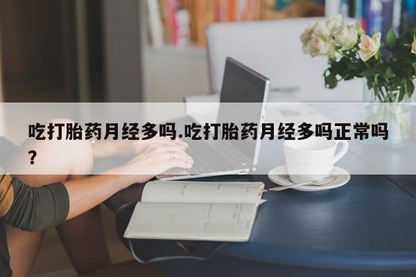 流产药微信购买联系方式吃打胎药月经多吗.吃打胎药月经多吗正常吗？