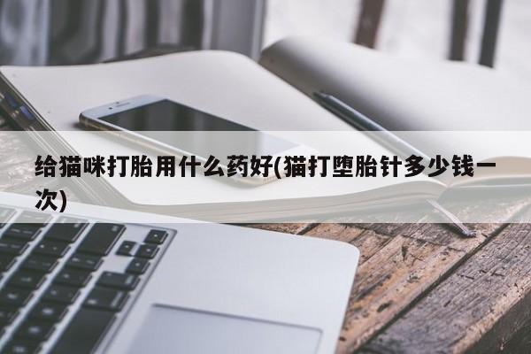 流产药微信购买联系方式给猫咪打胎用什么药好(猫打堕胎针多少钱一次)