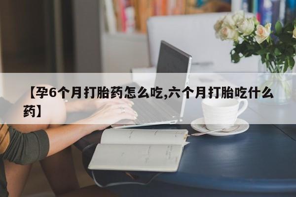 流产药微信购买联系方式【孕6个月打胎药怎么吃,六个月打胎吃什么药】