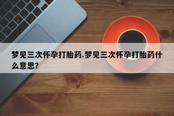 流产药微信购买联系方式梦见三次怀孕打胎药.梦见三次怀孕打胎药什么意思？