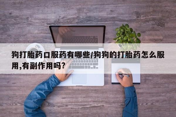 流产药微信购买联系方式狗打胎药口服药有哪些/狗狗的打胎药怎么服用,有副作用吗?