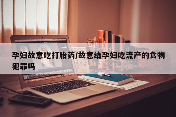 流产药微信购买联系方式孕妇故意吃打胎药/故意给孕妇吃流产的食物犯罪吗