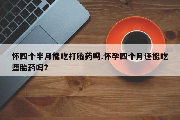 流产药微信购买联系方式怀四个半月能吃打胎药吗.怀孕四个月还能吃堕胎药吗？