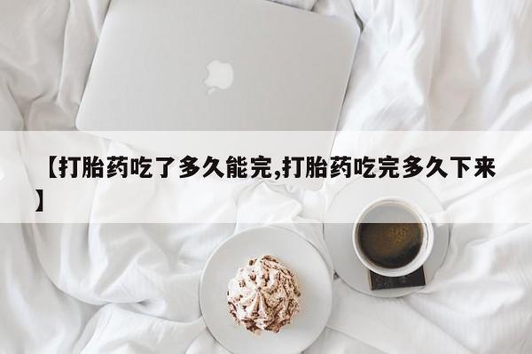 流产药微信购买联系方式【打胎药吃了多久能完,打胎药吃完多久下来】