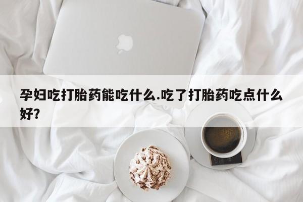 流产药微信购买联系方式孕妇吃打胎药能吃什么.吃了打胎药吃点什么好？