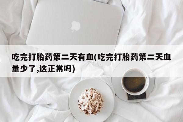 流产药微信购买联系方式吃完打胎药第二天有血(吃完打胎药第二天血量少了,这正常吗)