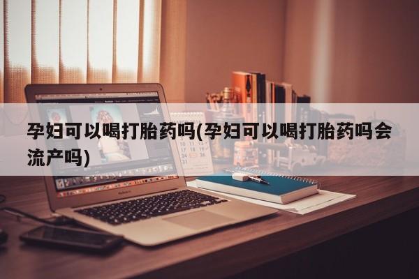 流产药微信购买联系方式孕妇可以喝打胎药吗(孕妇可以喝打胎药吗会流产吗)