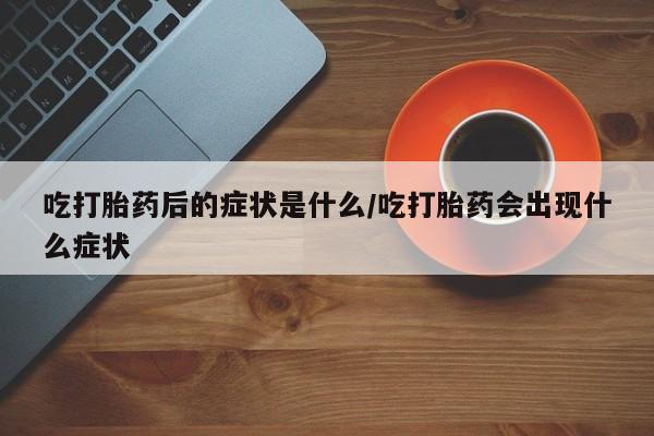 流产药微信购买联系方式吃打胎药后的症状是什么/吃打胎药会出现什么症状