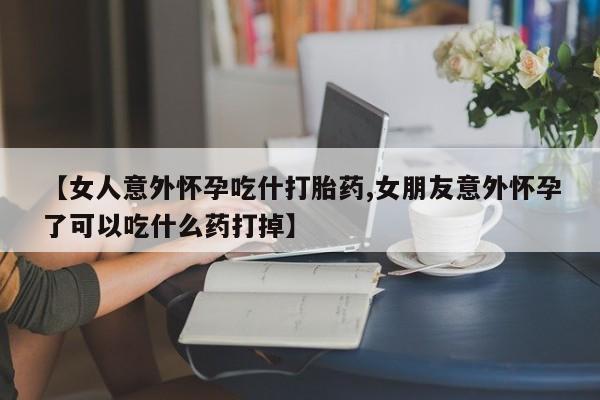 流产药微信购买联系方式【女人意外怀孕吃什打胎药,女朋友意外怀孕了可以吃什么药打掉】