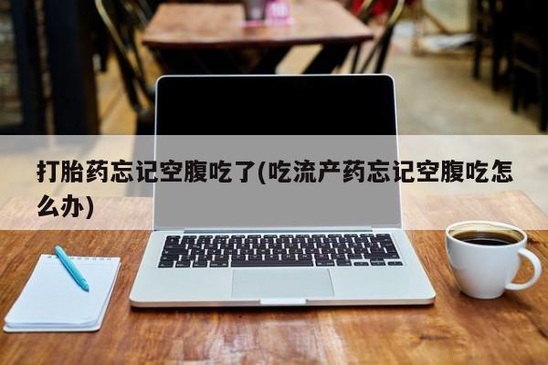 流产药微信购买联系方式打胎药忘记空腹吃了(吃流产药忘记空腹吃怎么办)