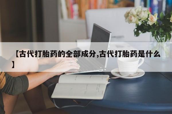 流产药微信购买联系方式【古代打胎药的全部成分,古代打胎药是什么】