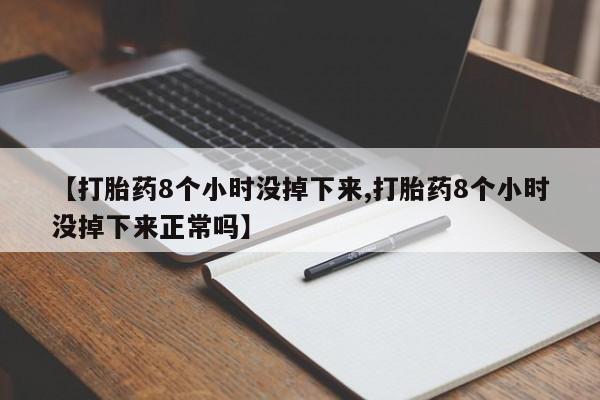 流产药微信购买联系方式【打胎药8个小时没掉下来,打胎药8个小时没掉下来正常吗】