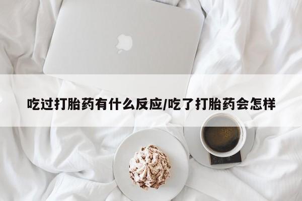 流产药微信购买联系方式吃过打胎药有什么反应/吃了打胎药会怎样