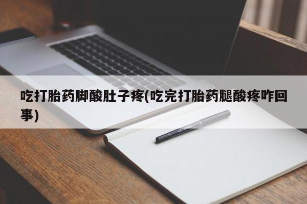 流产药微信购买联系方式吃打胎药脚酸肚子疼(吃完打胎药腿酸疼咋回事)
