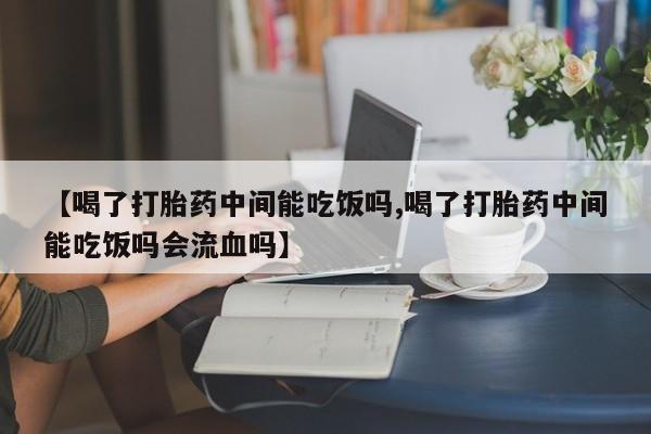流产药微信购买联系方式【喝了打胎药中间能吃饭吗,喝了打胎药中间能吃饭吗会流血吗】