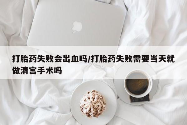 流产药微信购买联系方式打胎药失败会出血吗/打胎药失败需要当天就做清宫手术吗