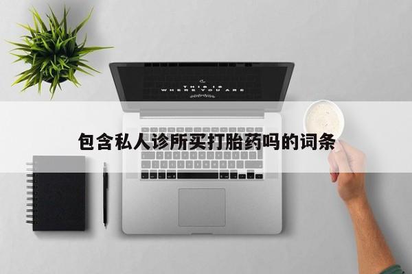 流产药微信购买联系方式包含私人诊所买打胎药吗的词条