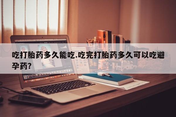 流产药微信购买联系方式吃打胎药多久能吃.吃完打胎药多久可以吃避孕药？