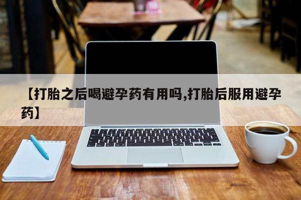 流产药微信购买联系方式【打胎之后喝避孕药有用吗,打胎后服用避孕药】