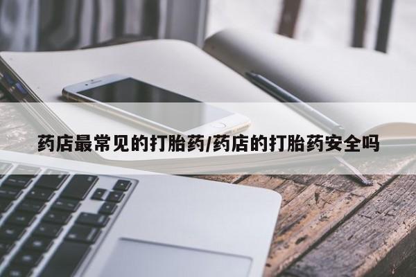流产药微信购买联系方式药店最常见的打胎药/药店的打胎药安全吗