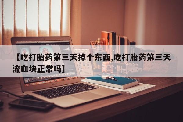 流产药微信购买联系方式【吃打胎药第三天掉个东西,吃打胎药第三天流血块正常吗】