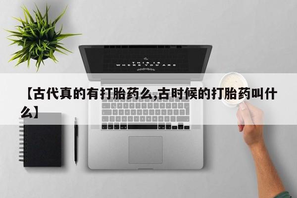 流产药微信购买联系方式【古代真的有打胎药么,古时候的打胎药叫什么】