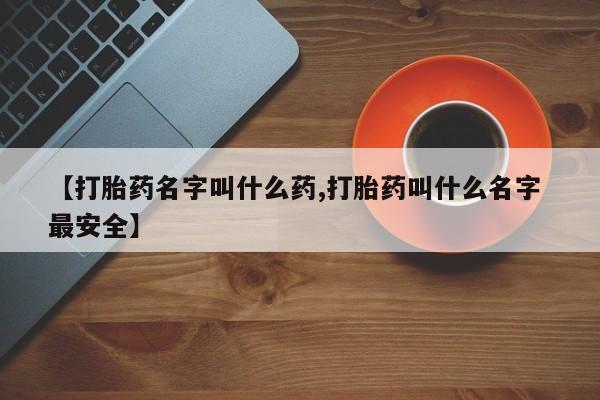 流产药微信购买联系方式【打胎药名字叫什么药,打胎药叫什么名字 最安全】