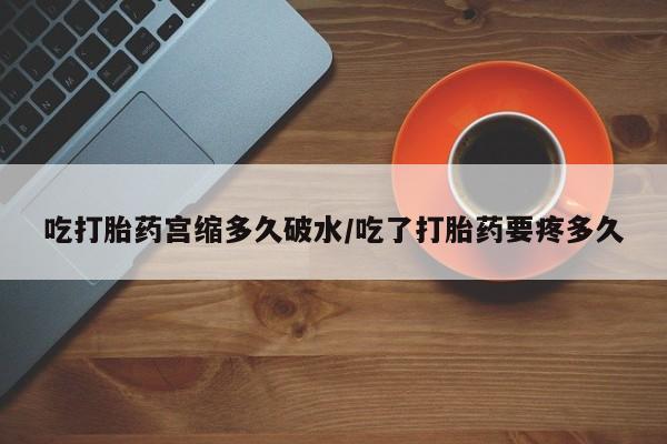 流产药微信购买联系方式吃打胎药宫缩多久破水/吃了打胎药要疼多久