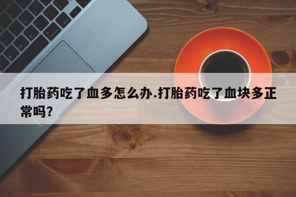 流产药微信购买联系方式打胎药吃了血多怎么办.打胎药吃了血块多正常吗？
