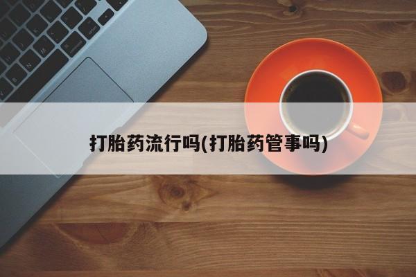 流产药微信购买联系方式打胎药流行吗(打胎药管事吗)