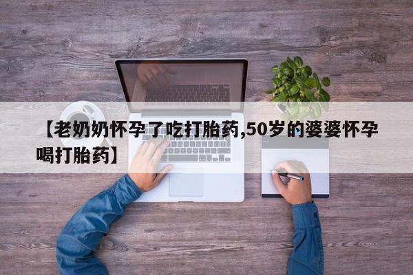 流产药微信购买联系方式【老奶奶怀孕了吃打胎药,50岁的婆婆怀孕喝打胎药】