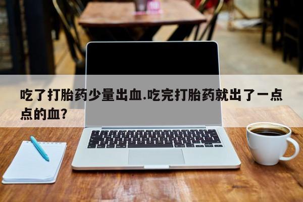 流产药微信购买联系方式吃了打胎药少量出血.吃完打胎药就出了一点点的血？