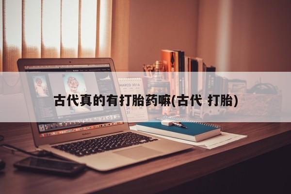 流产药微信购买联系方式古代真的有打胎药嘛(古代 打胎)