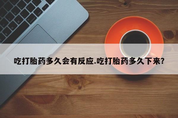 流产药微信购买联系方式吃打胎药多久会有反应.吃打胎药多久下来？