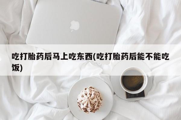流产药微信购买联系方式吃打胎药后马上吃东西(吃打胎药后能不能吃饭)