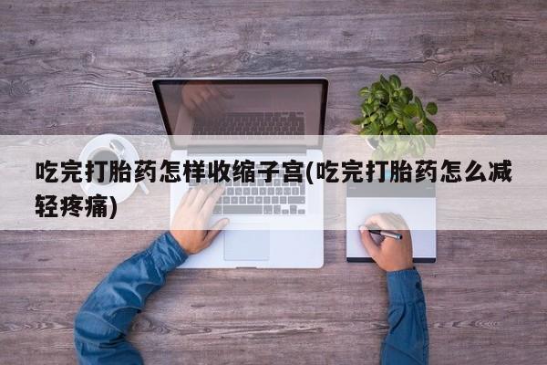 流产药微信购买联系方式吃完打胎药怎样收缩子宫(吃完打胎药怎么减轻疼痛)