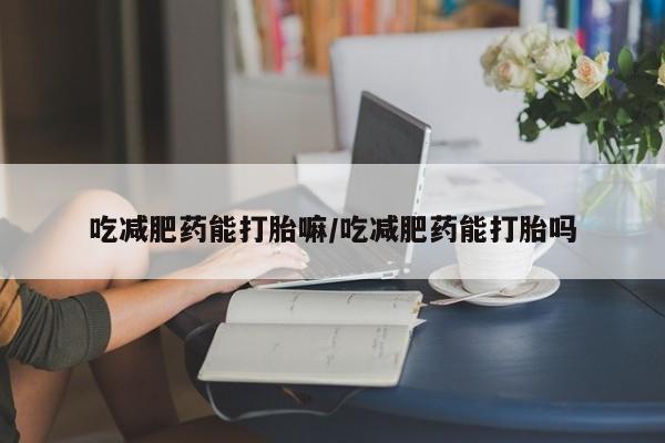 流产药微信购买联系方式吃减肥药能打胎嘛/吃减肥药能打胎吗