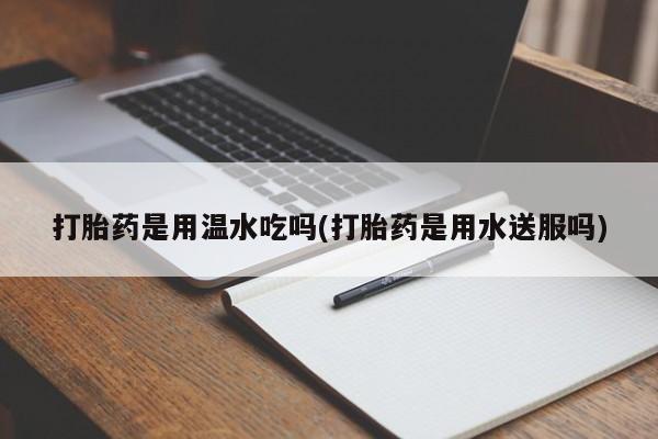 流产药微信购买联系方式打胎药是用温水吃吗(打胎药是用水送服吗)