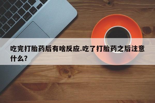 流产药微信购买联系方式吃完打胎药后有啥反应.吃了打胎药之后注意什么？