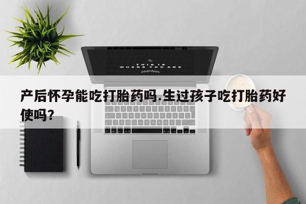 流产药微信购买联系方式产后怀孕能吃打胎药吗.生过孩子吃打胎药好使吗？