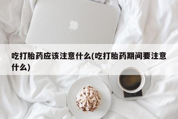 流产药微信购买联系方式吃打胎药应该注意什么(吃打胎药期间要注意什么)