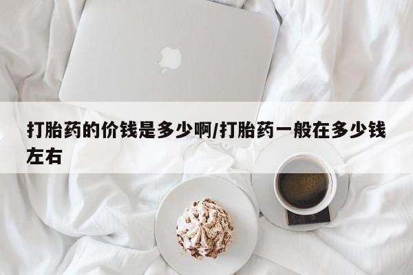 流产药微信购买联系方式打胎药的价钱是多少啊/打胎药一般在多少钱左右