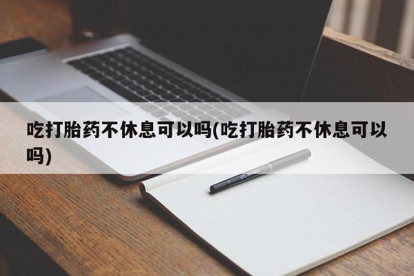流产药微信购买联系方式吃打胎药不休息可以吗(吃打胎药不休息可以吗)