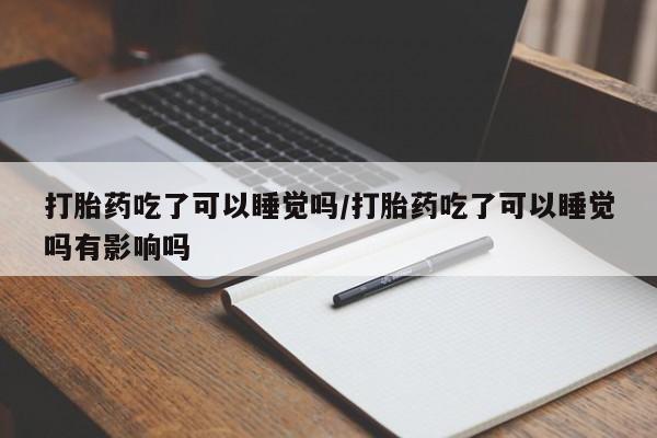 流产药微信购买联系方式打胎药吃了可以睡觉吗/打胎药吃了可以睡觉吗有影响吗