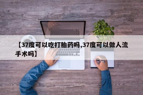 流产药微信购买联系方式【37度可以吃打胎药吗,37度可以做人流手术吗】