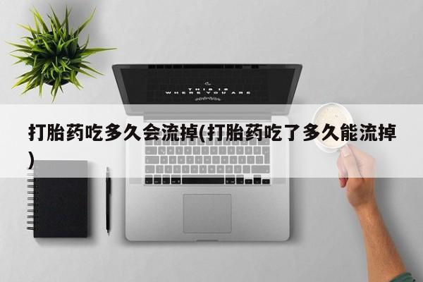 流产药微信购买联系方式打胎药吃多久会流掉(打胎药吃了多久能流掉)