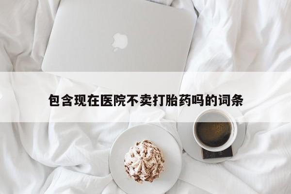 流产药微信购买联系方式包含现在医院不卖打胎药吗的词条