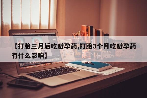 流产药微信购买联系方式【打胎三月后吃避孕药,打胎3个月吃避孕药有什么影响】