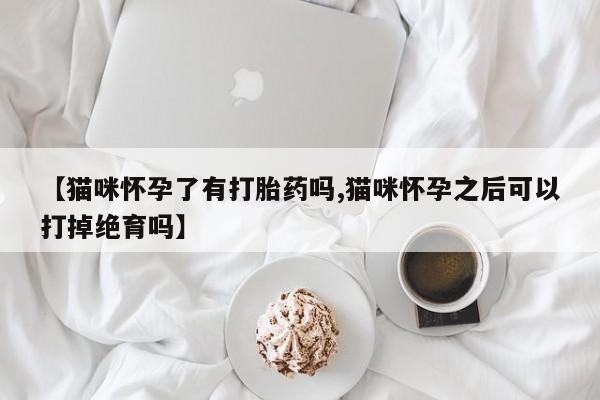 流产药微信购买联系方式【猫咪怀孕了有打胎药吗,猫咪怀孕之后可以打掉绝育吗】