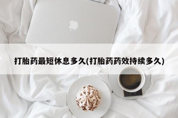 流产药微信购买联系方式打胎药最短休息多久(打胎药药效持续多久)
